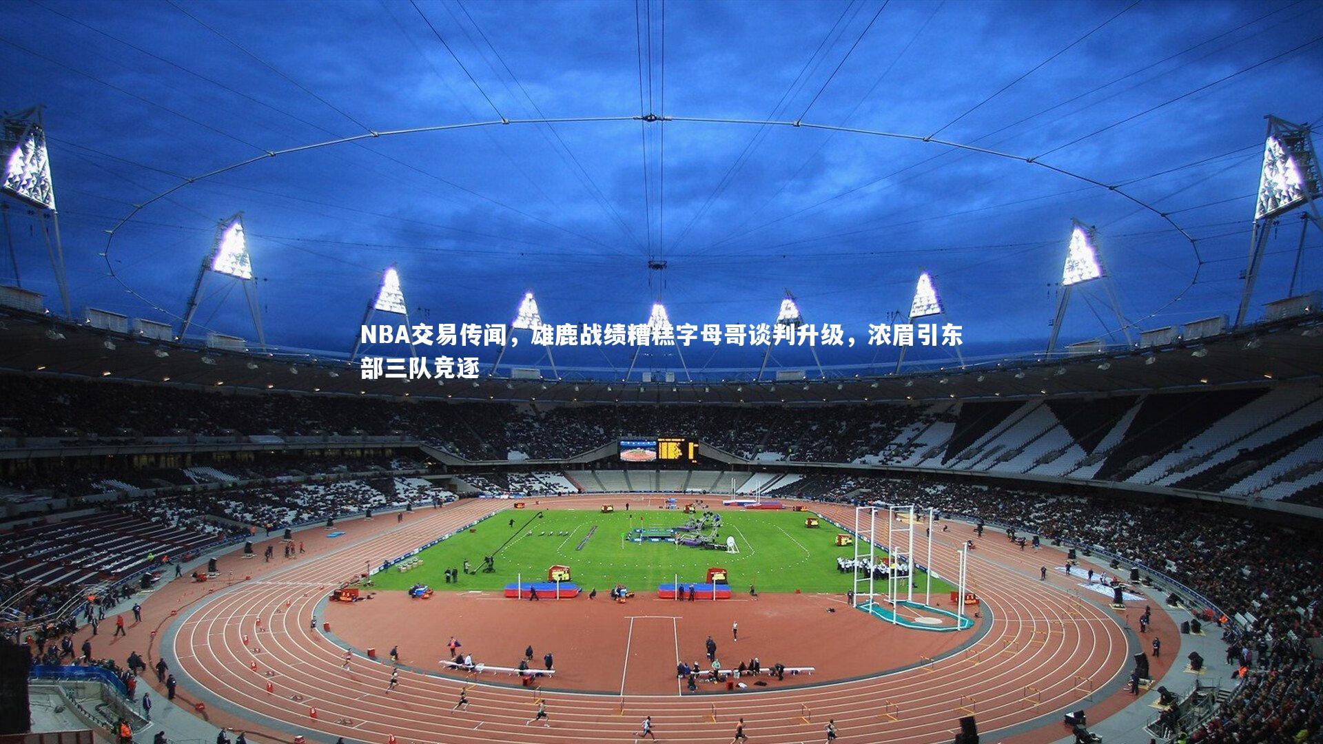 NBA交易传闻，雄鹿战绩糟糕字母哥谈判升级，浓眉引东部三队竞逐